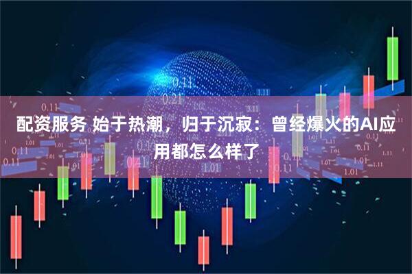 配资服务 始于热潮，归于沉寂：曾经爆火的AI应用都怎么样了