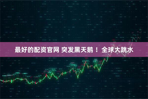 最好的配资官网 突发黑天鹅 ！全球大跳水