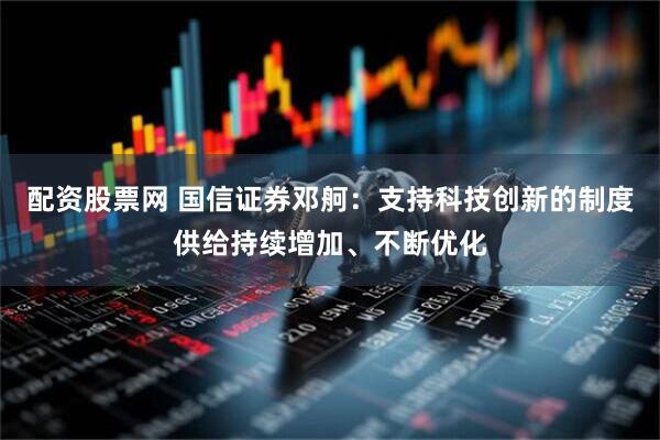配资股票网 国信证券邓舸：支持科技创新的制度供给持续增加、不断优化