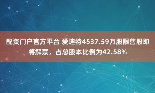 配资门户官方平台 爱迪特4537.59万股限售股即将解禁，占总股本比例为42.58%