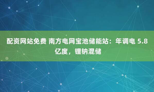 配资网站免费 南方电网宝池储能站：年调电 5.8 亿度，锂钠混储