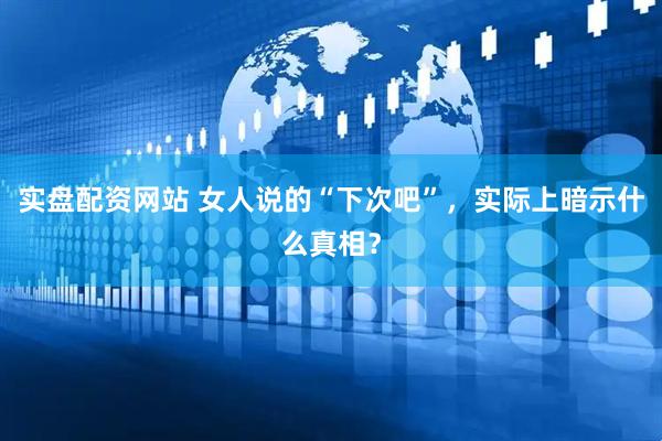实盘配资网站 女人说的“下次吧”，实际上暗示什么真相？
