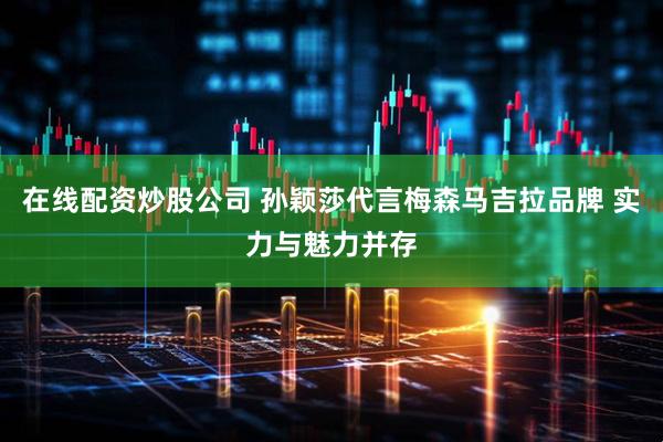 在线配资炒股公司 孙颖莎代言梅森马吉拉品牌 实力与魅力并存