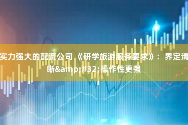 实力强大的配资公司 《研学旅游服务要求》：界定清晰&#32;操作性更强