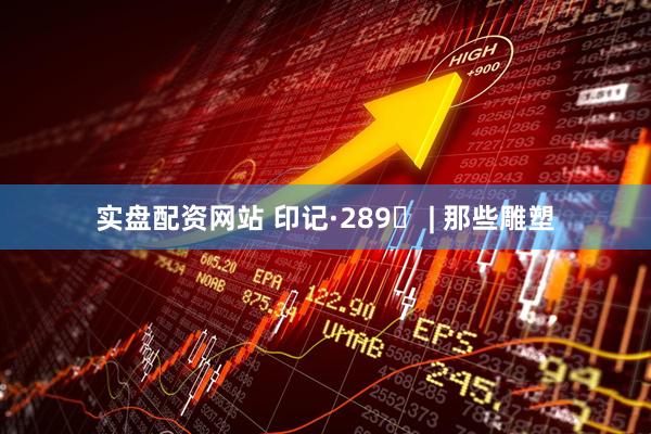 实盘配资网站 印记·289⑪ | 那些雕塑