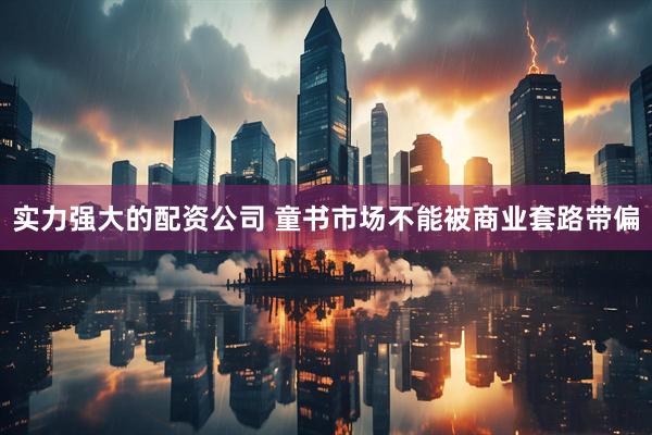 实力强大的配资公司 童书市场不能被商业套路带偏
