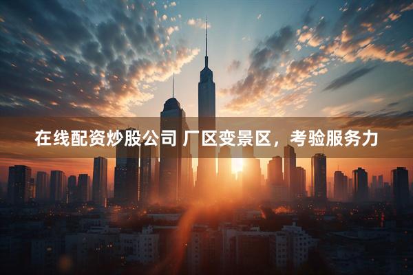 在线配资炒股公司 厂区变景区，考验服务力
