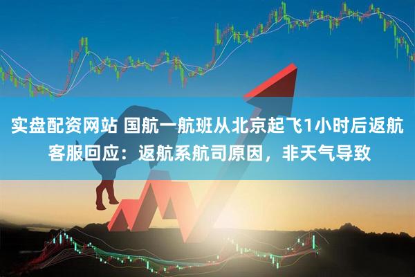 实盘配资网站 国航一航班从北京起飞1小时后返航 客服回应：返航系航司原因，非天气导致