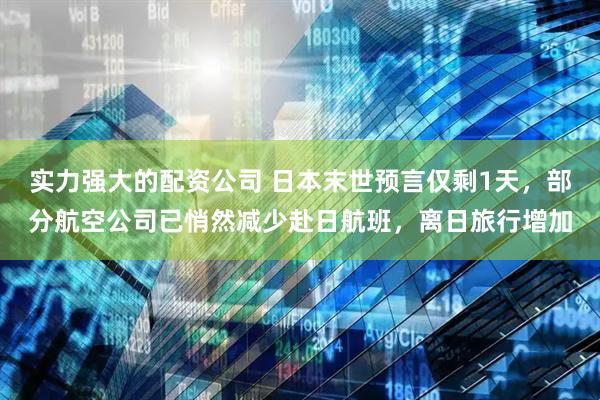 实力强大的配资公司 日本末世预言仅剩1天，部分航空公司已悄然减少赴日航班，离日旅行增加