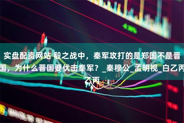 实盘配资网站 殽之战中，秦军攻打的是郑国不是晋国，为什么晋国要伏击秦军？_秦穆公_孟明视_白乙丙