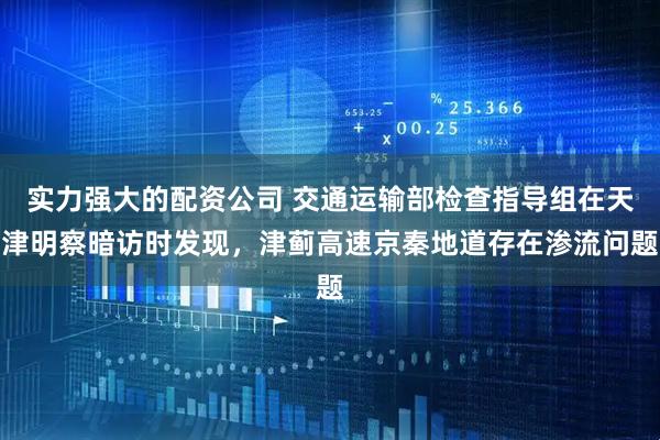 实力强大的配资公司 交通运输部检查指导组在天津明察暗访时发现，津蓟高速京秦地道存在渗流问题