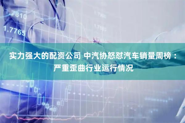 实力强大的配资公司 中汽协怒怼汽车销量周榜 : 严重歪曲行业运行情况