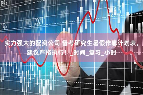 实力强大的配资公司 备考研究生暑假作息计划表，建议严格执行！_时间_复习_小时