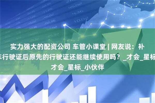 实力强大的配资公司 车管小课堂 | 网友说：补领机动车行驶证后原先的行驶证还能继续使用吗？_才会_星标_小伙伴