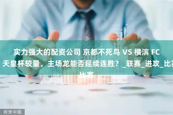 实力强大的配资公司 京都不死鸟 VS 横滨 FC：天皇杯较量，主场龙能否延续连胜？_联赛_进攻_比赛