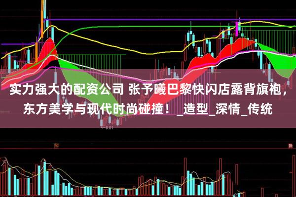 实力强大的配资公司 张予曦巴黎快闪店露背旗袍，东方美学与现代时尚碰撞！_造型_深情_传统