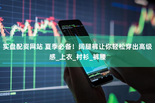 实盘配资网站 夏季必备！阔腿裤让你轻松穿出高级感_上衣_衬衫_裤腰