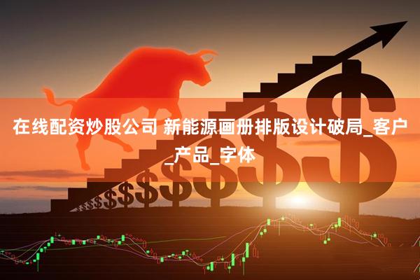 在线配资炒股公司 新能源画册排版设计破局_客户_产品_字体