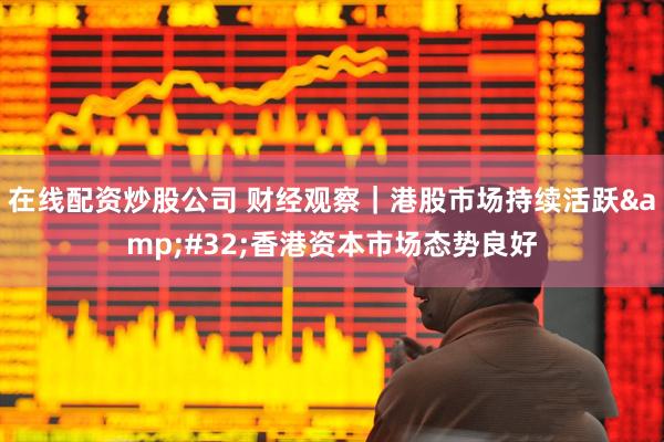 在线配资炒股公司 财经观察｜港股市场持续活跃&#32;香港资本市场态势良好