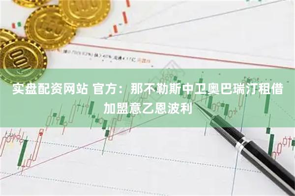 实盘配资网站 官方：那不勒斯中卫奥巴瑞汀租借加盟意乙恩波利