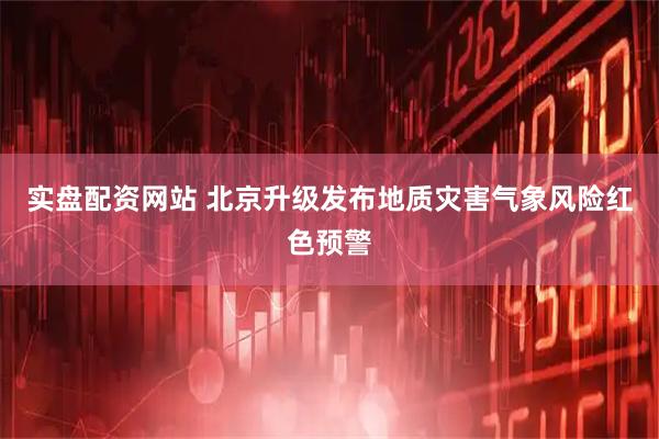 实盘配资网站 北京升级发布地质灾害气象风险红色预警