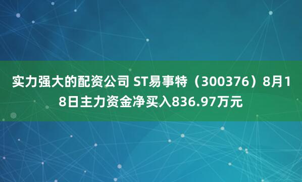 实力强大的配资公司 ST易事特（300376）8月18日主力资金净买入836.97万元