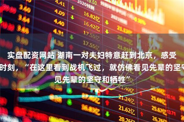 实盘配资网站 湖南一对夫妇特意赶到北京，感受这个历史时刻，“在这里看到战机飞过，就仿佛看见先辈的坚守和牺牲”