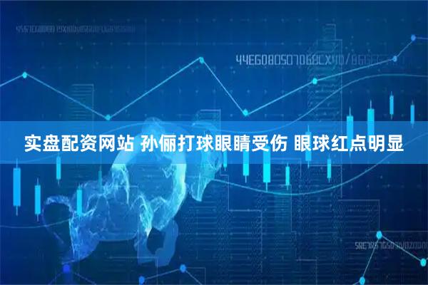 实盘配资网站 孙俪打球眼睛受伤 眼球红点明显