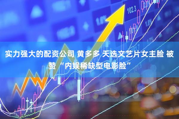 实力强大的配资公司 黄多多 天选文艺片女主脸 被赞 “内娱稀缺型电影脸”