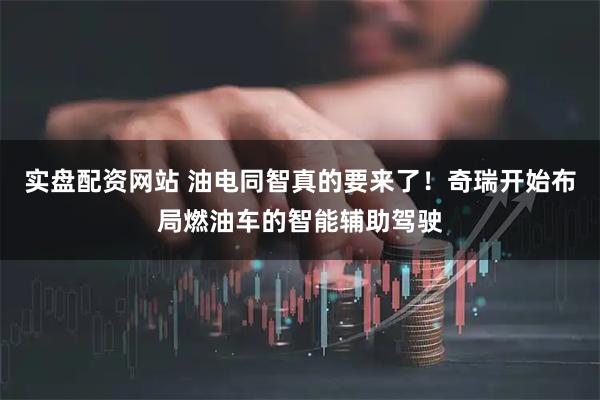 实盘配资网站 油电同智真的要来了！奇瑞开始布局燃油车的智能辅助驾驶