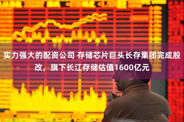 实力强大的配资公司 存储芯片巨头长存集团完成股改，旗下长江存储估值1600亿元