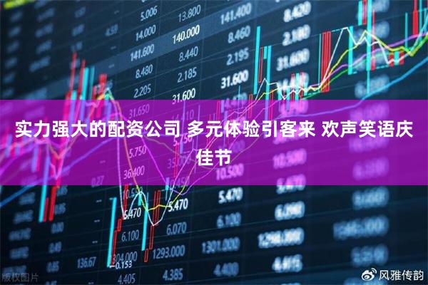 实力强大的配资公司 多元体验引客来 欢声笑语庆佳节