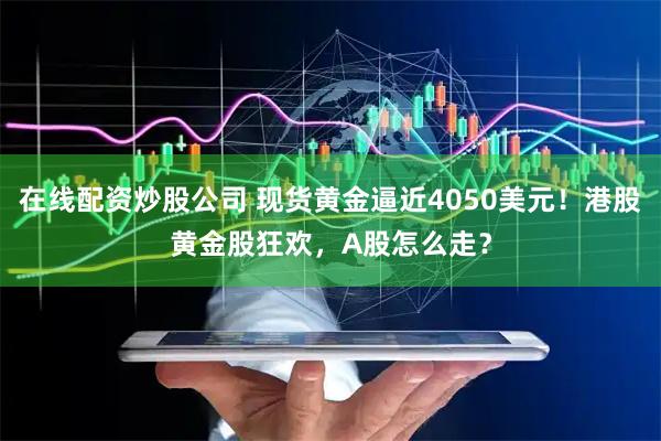 在线配资炒股公司 现货黄金逼近4050美元！港股黄金股狂欢，A股怎么走？