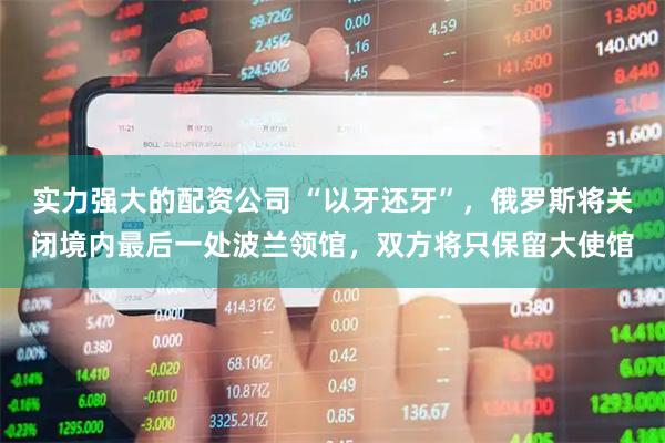 实力强大的配资公司 “以牙还牙”，俄罗斯将关闭境内最后一处波兰领馆，双方将只保留大使馆