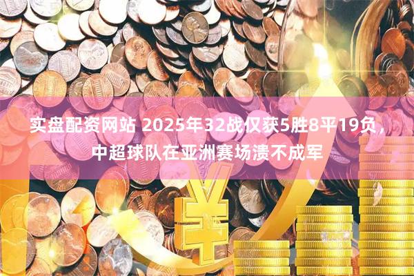 实盘配资网站 2025年32战仅获5胜8平19负，中超球队在亚洲赛场溃不成军