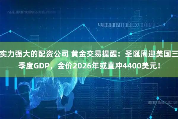 实力强大的配资公司 黄金交易提醒:圣诞周迎美国三季度GDP,金价2026年或直冲4400美元!