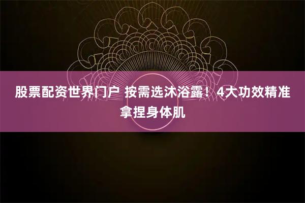 股票配资世界门户 按需选沐浴露！4大功效精准拿捏身体肌