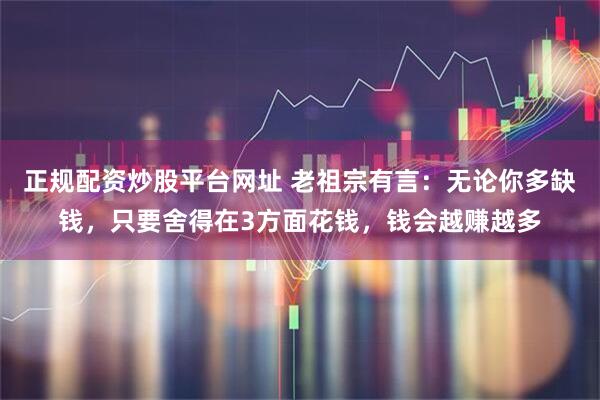 正规配资炒股平台网址 老祖宗有言：无论你多缺钱，只要舍得在3方面花钱，钱会越赚越多