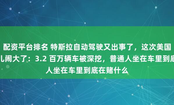 配资平台排名 特斯拉自动驾驶又出事了，这次美国监管把事儿闹大了：3.2 百万辆车被深挖，普通人坐在车里到底在赌什么