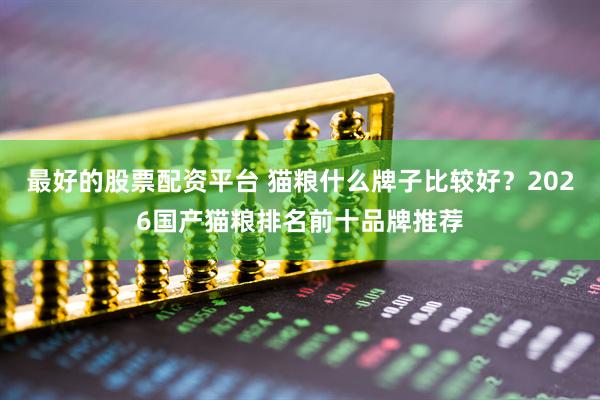 最好的股票配资平台 猫粮什么牌子比较好？2026国产猫粮排名前十品牌推荐