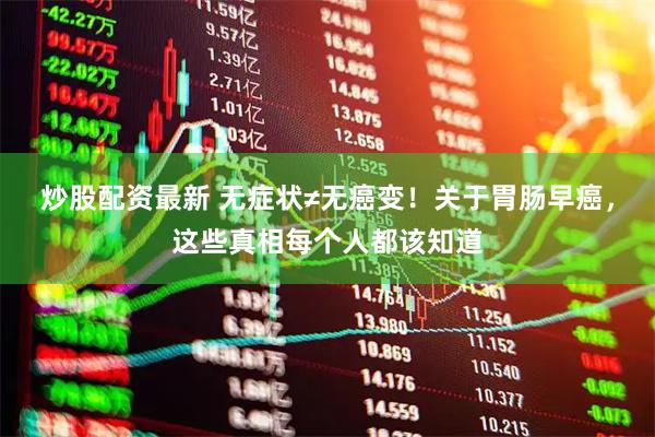 炒股配资最新 无症状≠无癌变！关于胃肠早癌，这些真相每个人都该知道
