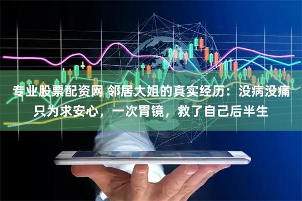 专业股票配资网 邻居大姐的真实经历：没病没痛只为求安心，一次胃镜，救了自己后半生