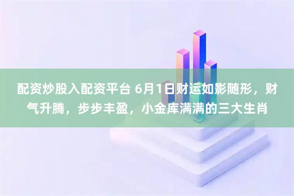 配资炒股入配资平台 6月1日财运如影随形，财气升腾，步步丰盈，小金库满满的三大生肖