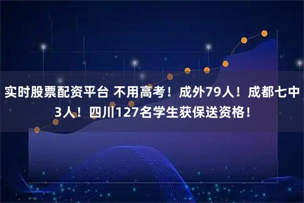 实时股票配资平台 不用高考！成外79人！成都七中3人！四川127名学生获保送资格！