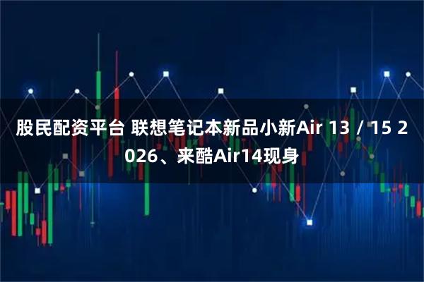 股民配资平台 联想笔记本新品小新Air 13 / 15 2026、来酷Air14现身