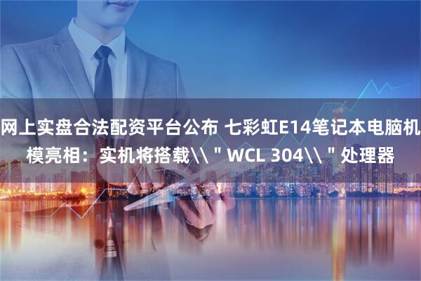 网上实盘合法配资平台公布 七彩虹E14笔记本电脑机模亮相：实机将搭载\＂WCL 304\＂处理器