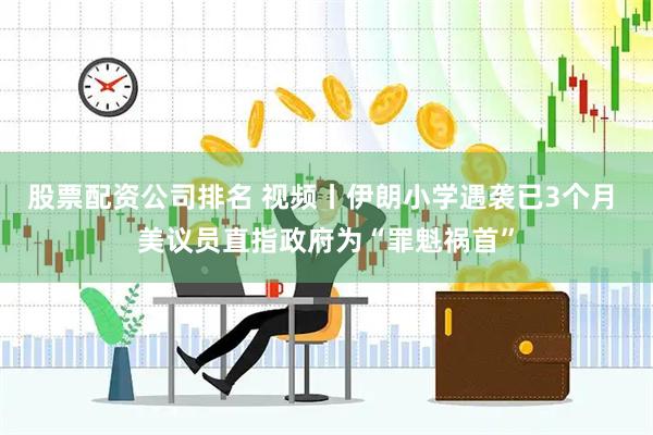 股票配资公司排名 视频丨伊朗小学遇袭已3个月 美议员直指政府为“罪魁祸首”