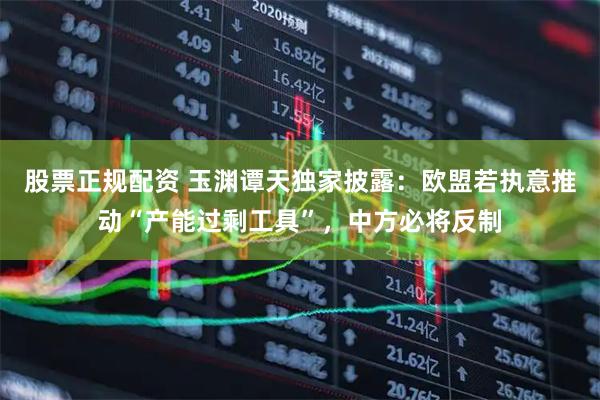 股票正规配资 玉渊谭天独家披露：欧盟若执意推动“产能过剩工具”，中方必将反制