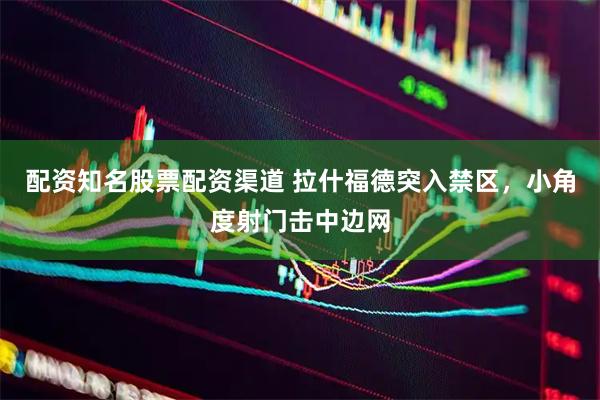 配资知名股票配资渠道 拉什福德突入禁区，小角度射门击中边网