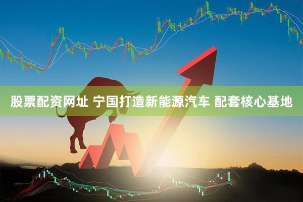 股票配资网址 宁国打造新能源汽车 配套核心基地